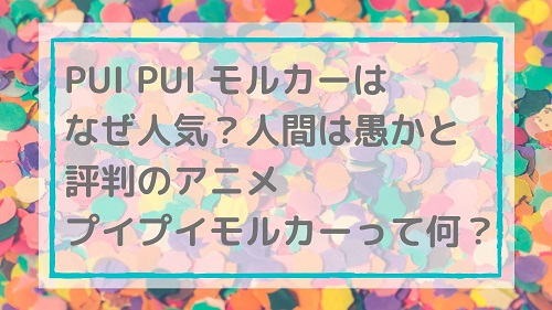 PUI PUI モルカーはなぜ人気？人間は愚かと評判のアニメ プイプイモルカーって何？