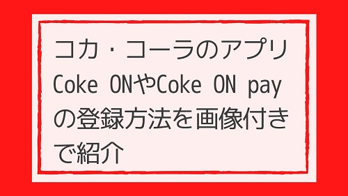 コカ・コーラのアプリ Coke ON（コークオン）やCoke ON pay（コークオンペイ）の登録方法を画像付きで紹介