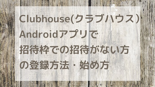 Clubhouse(クラブハウス）Androidアプリで招待枠での招待がない方の登録方法・始め方