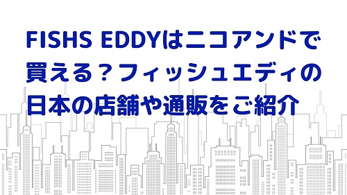 FISHS EDDYはニコアンドで買える？フィッシュエディの日本の店舗や通販をご紹介
