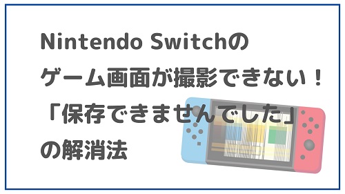 Nintendo Switchのゲーム画面が撮影できない！「保存できませんでした」の解消法