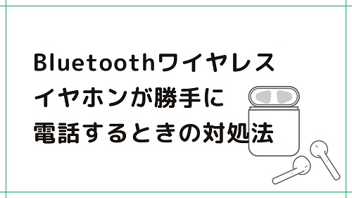 Bluetoothワイヤレスイヤホンが勝手に電話するときの対処法【Android】