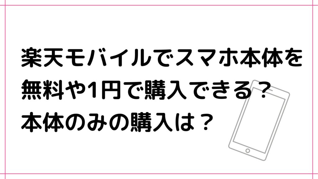楽天モバイルでスマホ本体を無料や1円で購入できる？本体のみの購入は？