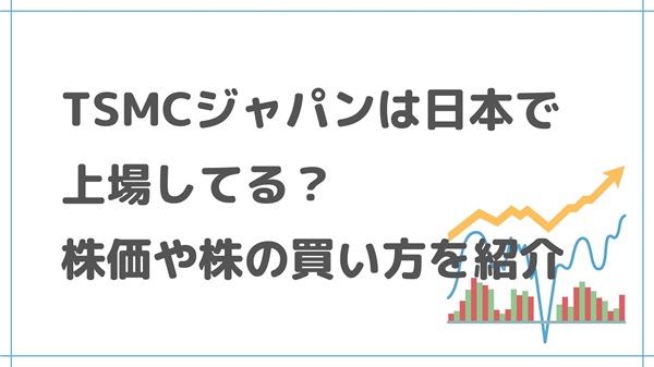TSMCジャパンは日本で上場してる？株価や株の買い方を紹介