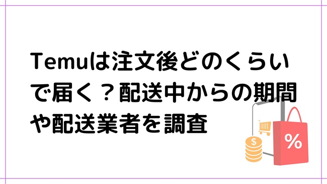 Temuは注文後どのくらいで届く？配送中からの期間や配送業者を調査