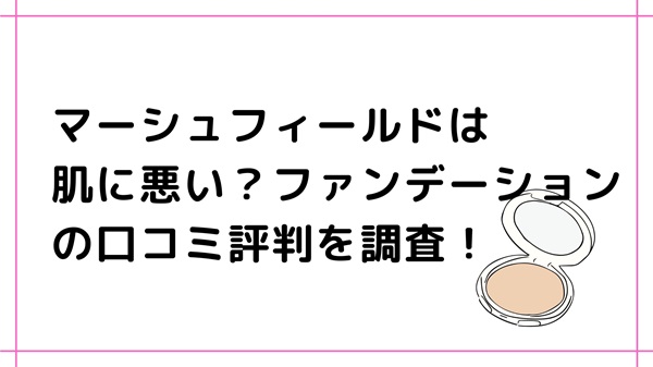 マーシュフィールドは肌に悪い？ファンデーションの口コミ評判を調査！