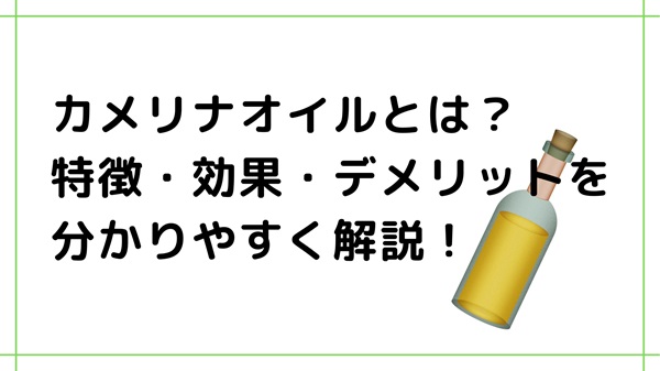 カメリナオイルとは？特徴・効果・デメリットを分かりやすく解説！