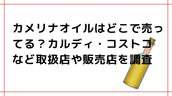 カメリナオイルはどこで売ってる？カルディ・コストコなど取扱店や販売店を調査