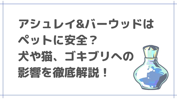 アシュレイ&バーウッドはペットに安全？犬や猫、ゴキブリへの影響を徹底解説！