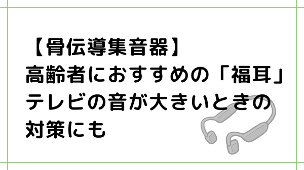 【骨伝導集音器】高齢者におすすめの「福耳」—テレビの音が大きいときの対策にも