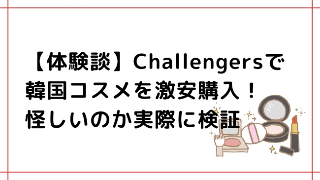 【体験談】Challengersで韓国コスメを激安購入！怪しいのか実際に検証